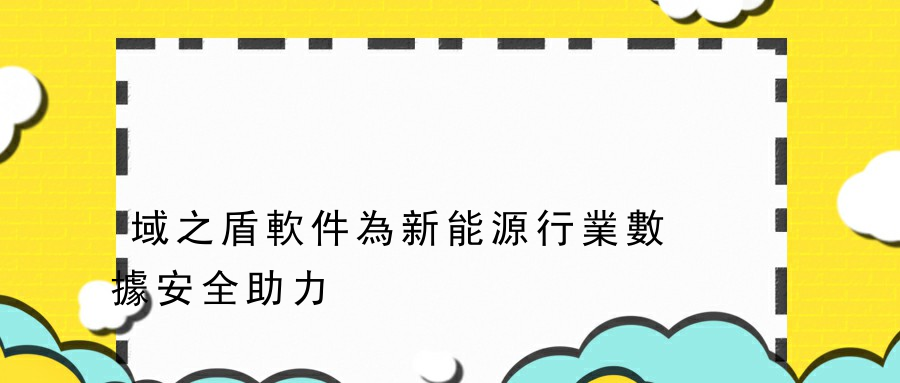 域之盾軟件為新能源行業數據安全助力