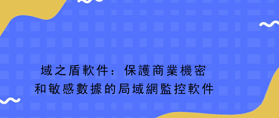 域之盾軟件：保護商業機密和敏感數據的局域網監控軟件