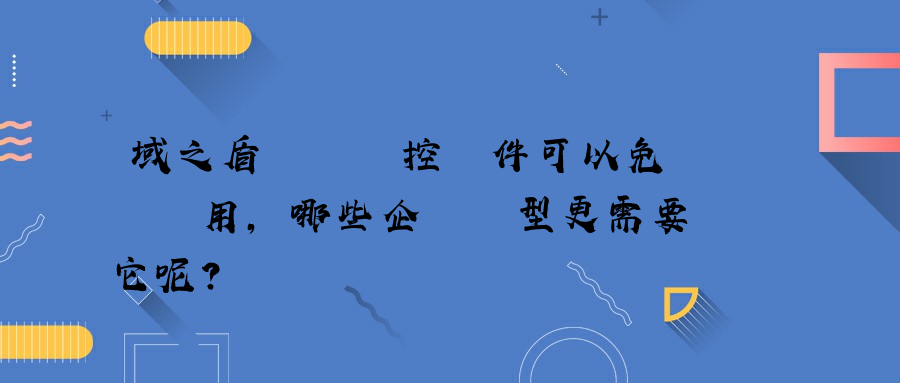 域之盾電腦監控軟件可以免費試用，哪些企業類型更需要它呢？