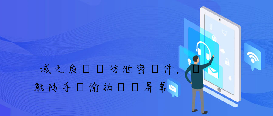 域之盾電腦防泄密軟件，還能防手機偷拍電腦屏幕