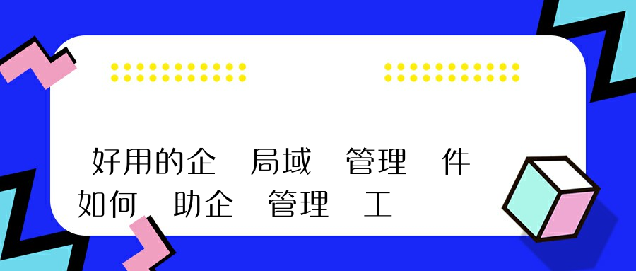 好用的企業局域網管理軟件如何幫助企業管理員工