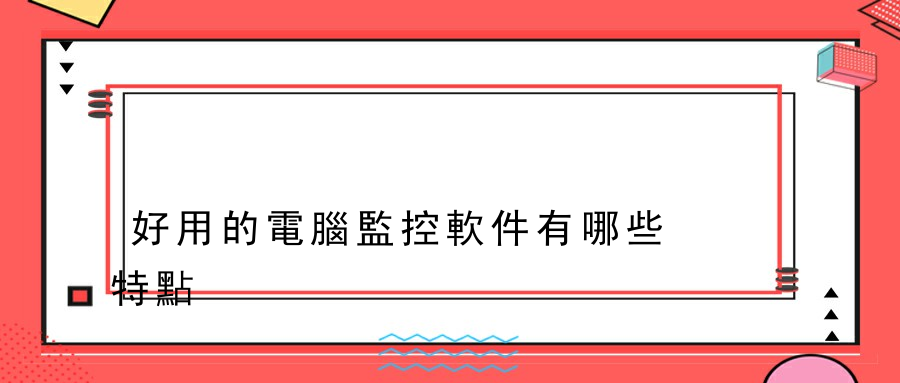 好用的電腦監控軟件有哪些特點