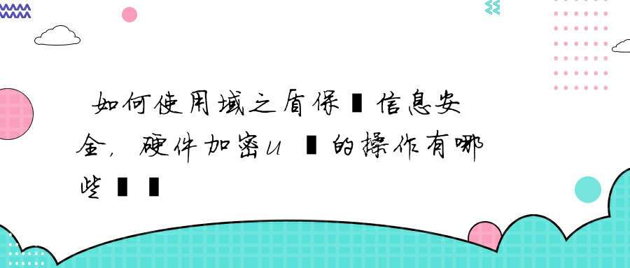 如何使用域之盾保護信息安全，硬件加密u盤的操作有哪些優點