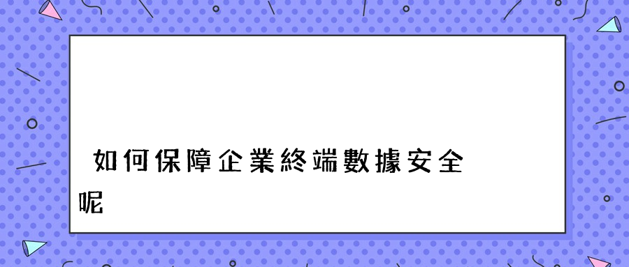 如何保障企業終端數據安全呢