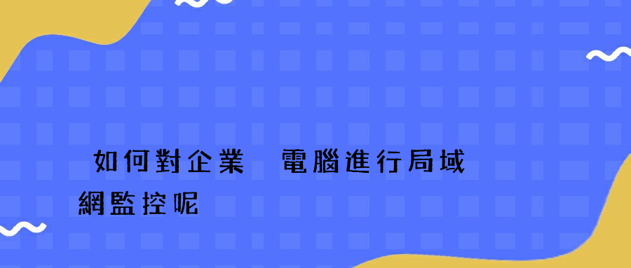 如何對企業內電腦進行局域網監控呢