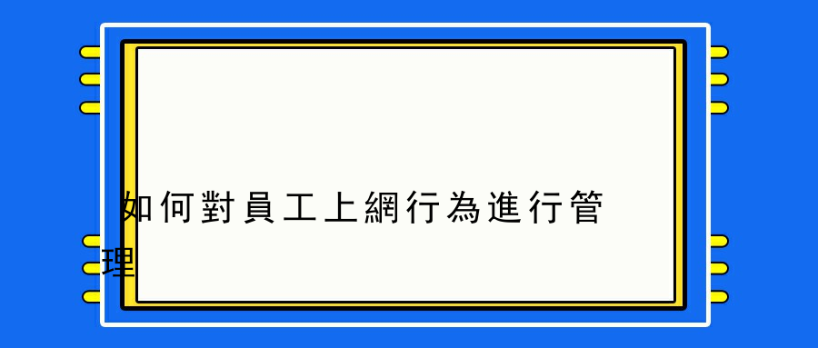 如何對員工上網行為進行管理