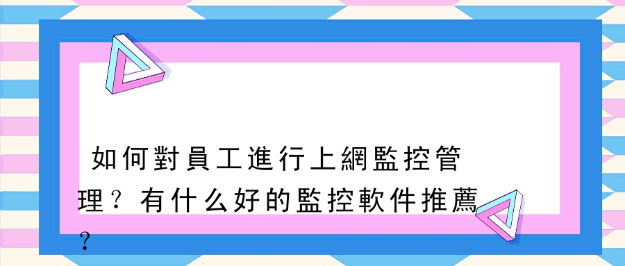 如何對員工進行上網監控管理？有什么好的監控軟件推薦？