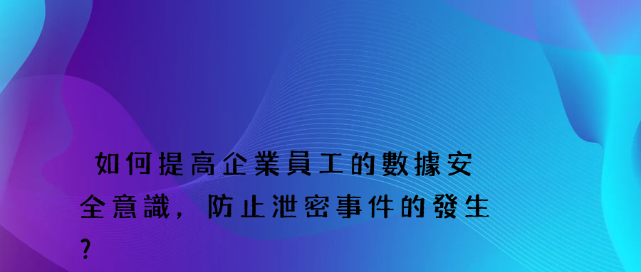 如何提高企業員工的數據安全意識，防止泄密事件的發生？