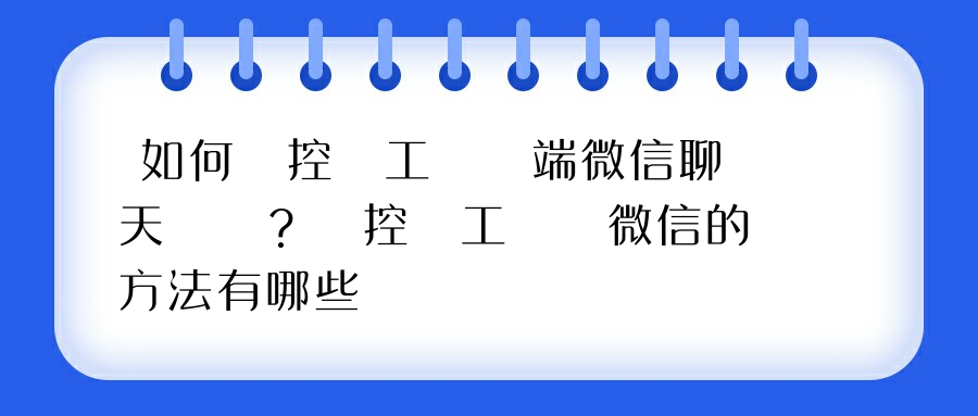 如何監控員工電腦端微信聊天記錄？監控員工電腦微信的方法有哪些