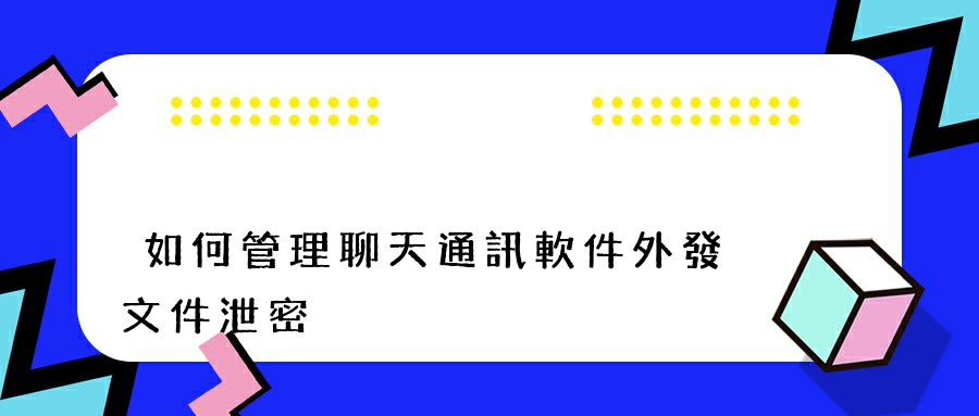 如何管理聊天通訊軟件外發文件泄密