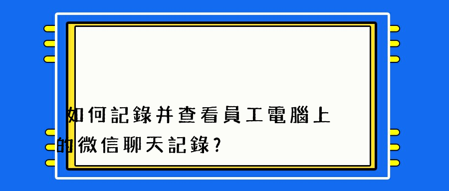 如何記錄并查看員工電腦上的微信聊天記錄？