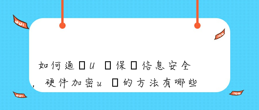 如何通過U盤保護信息安全，硬件加密u盤的方法有哪些