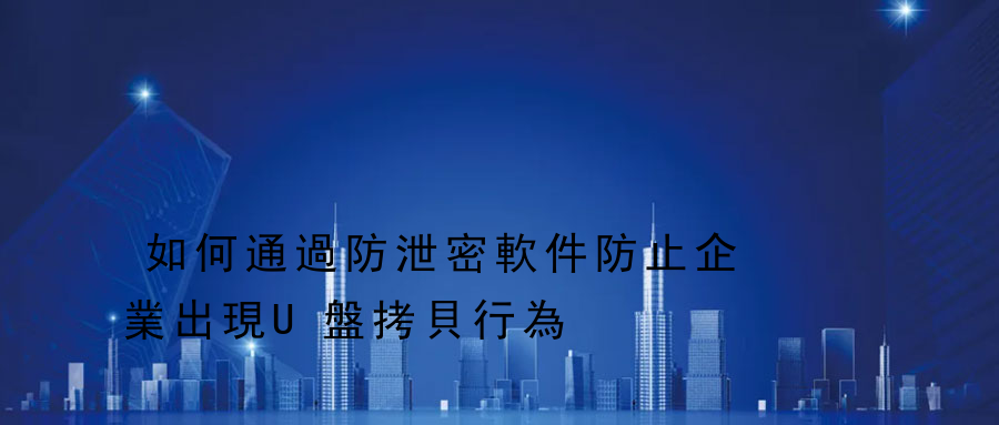 如何通過防泄密軟件防止企業出現U盤拷貝行為