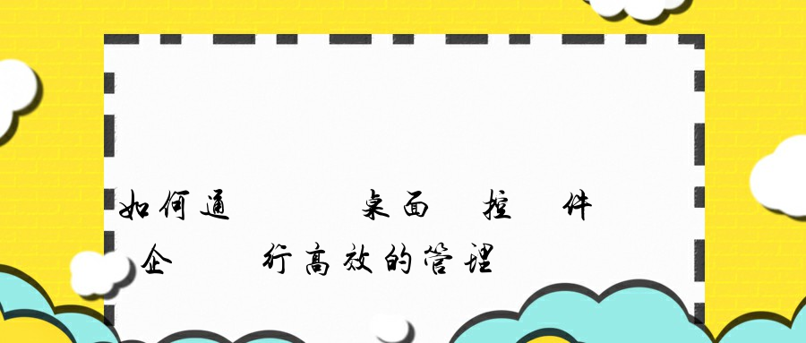 如何通過電腦桌面監控軟件對企業進行高效的管理