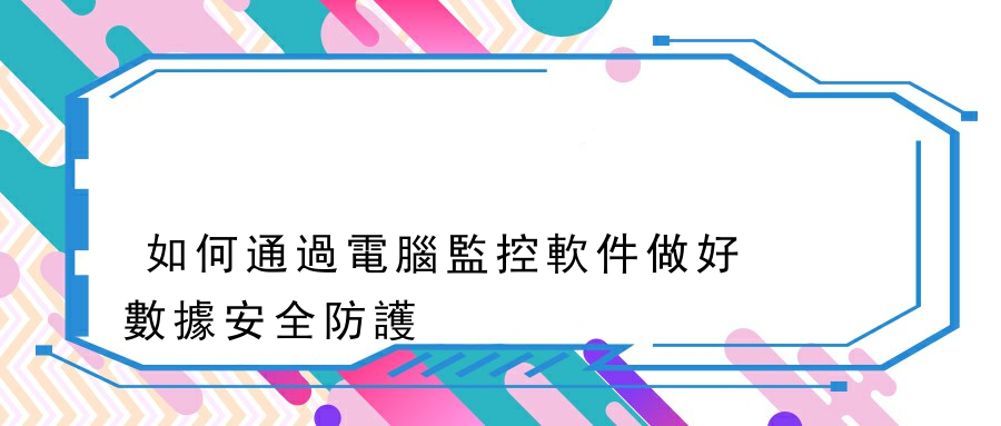 如何通過電腦監控軟件做好數據安全防護