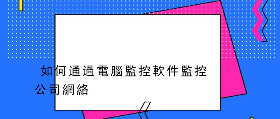 如何通過電腦監控軟件監控公司網絡