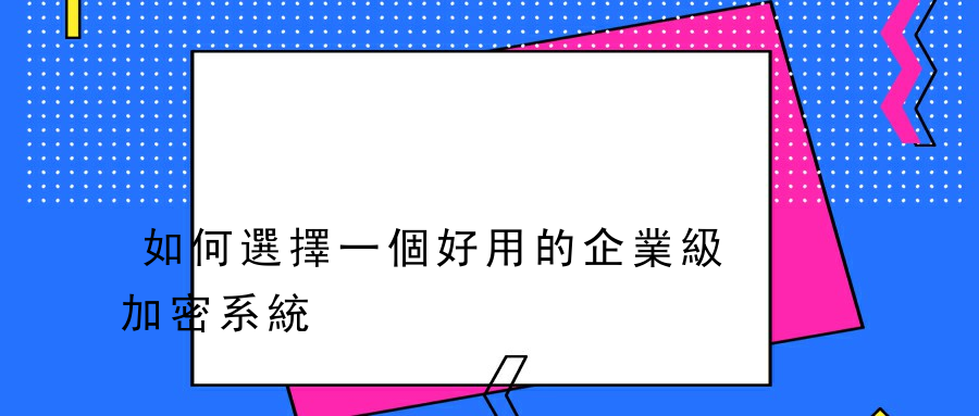 如何選擇一個好用的企業級加密系統