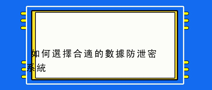 如何選擇合適的數據防泄密系統