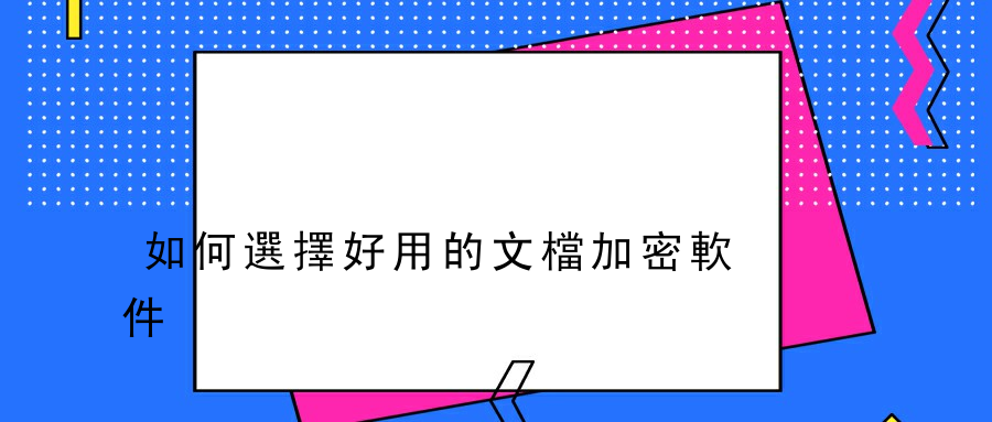 如何選擇好用的文檔加密軟件