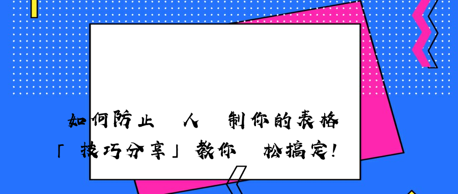 如何防止別人復制你的表格「技巧分享」教你輕松搞定！