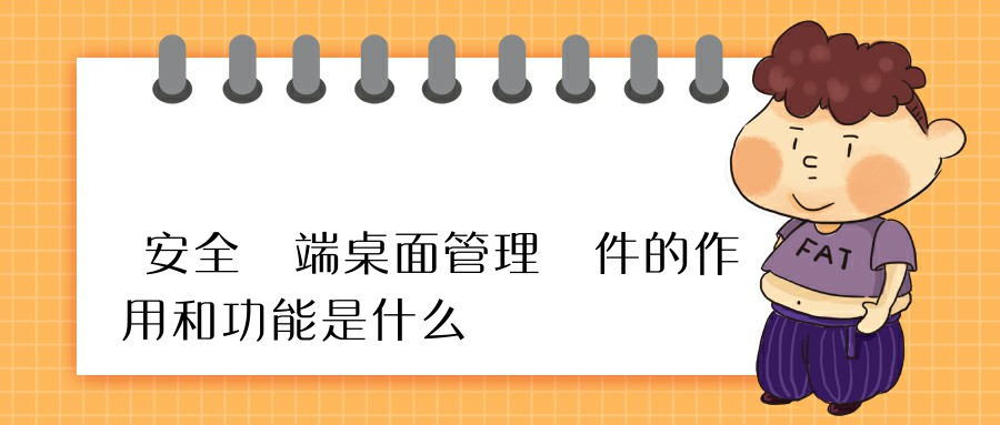 安全終端桌面管理軟件的作用和功能是什么