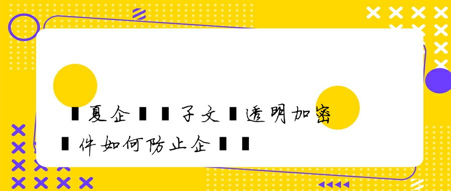 寧夏企業電子文檔透明加密軟件如何防止企業數