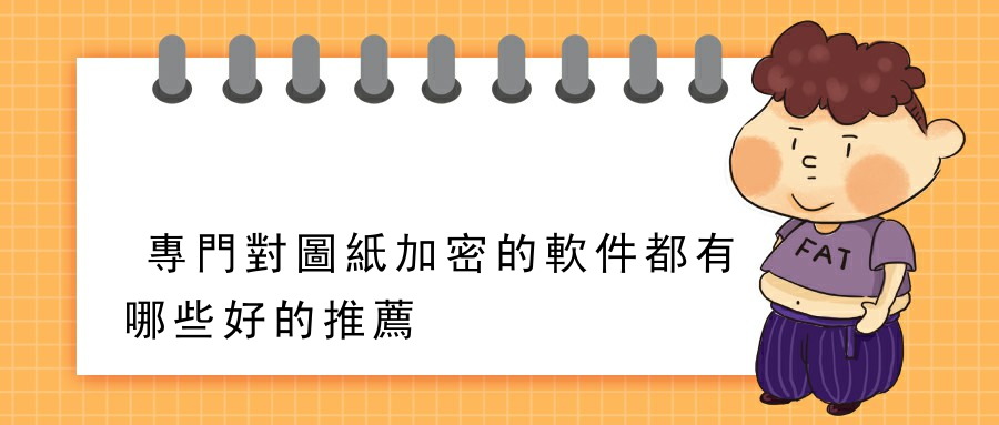 專門對圖紙加密的軟件都有哪些好的推薦