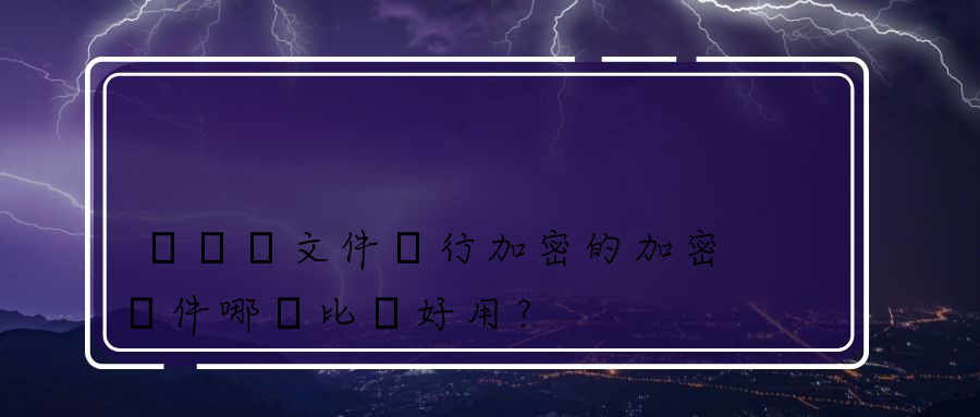 對圖紙文件進行加密的加密軟件哪個比較好用？