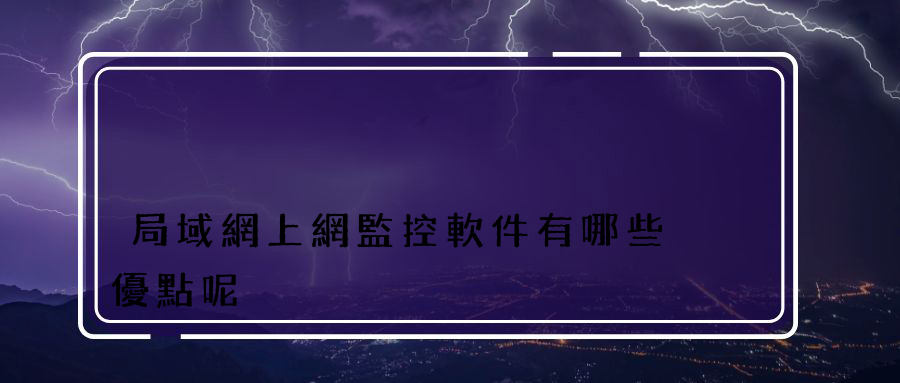 局域網上網監控軟件有哪些優點呢