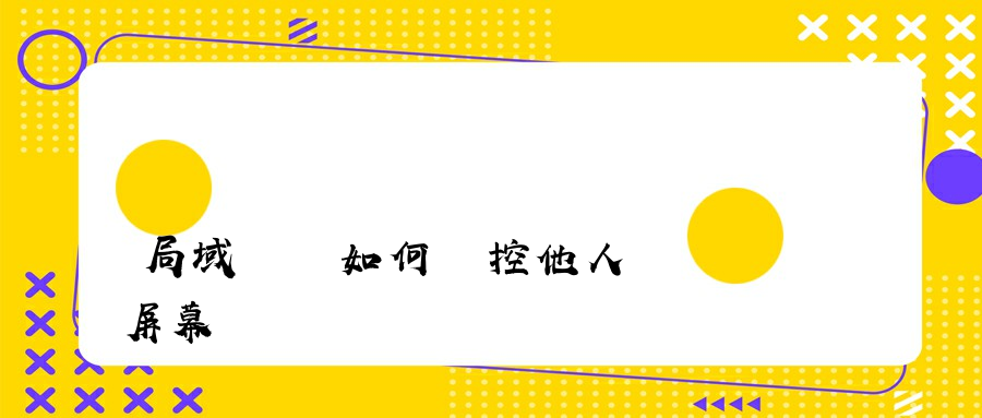 局域網內如何監控他人電腦屏幕