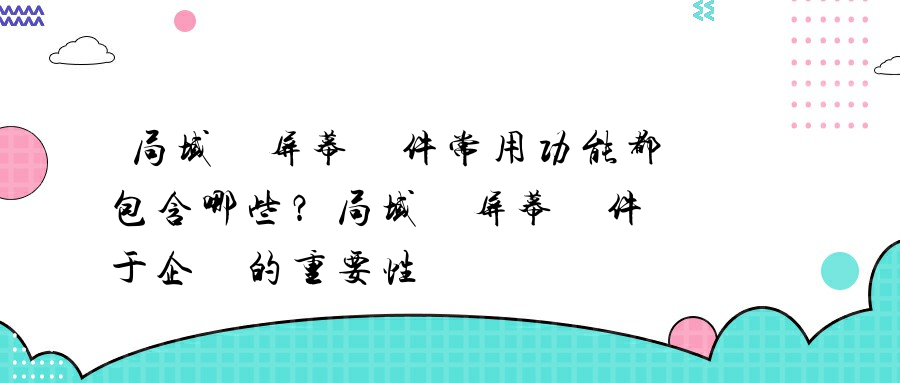 局域網屏幕軟件常用功能都包含哪些？局域網屏幕軟件對于企業的重要性