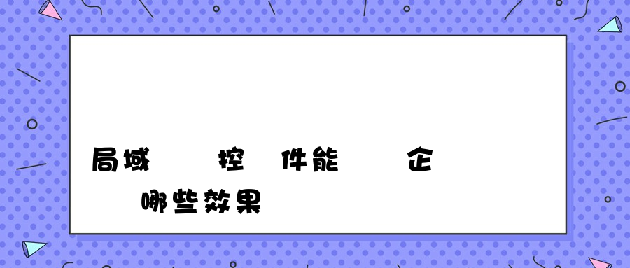 局域網監控軟件能夠給企業帶來哪些效果