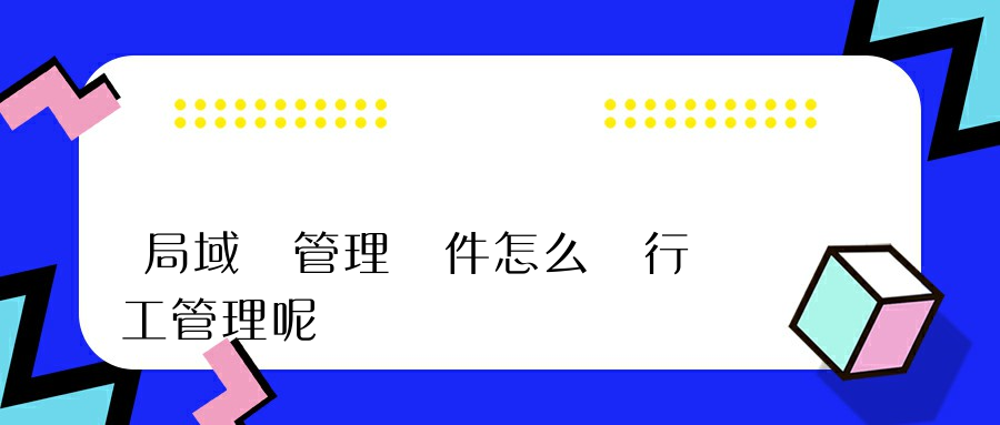 局域網管理軟件怎么進行員工管理呢