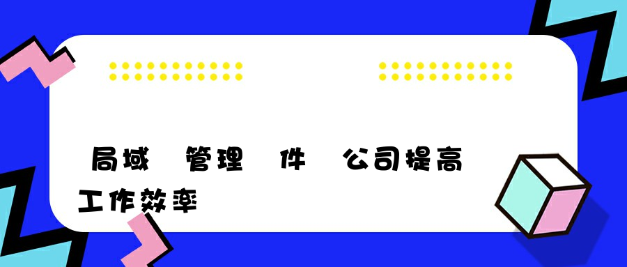 局域網管理軟件為公司提高工作效率