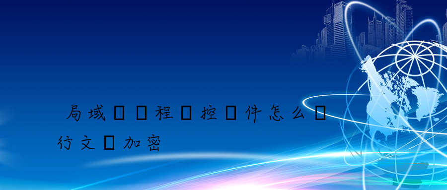 局域網遠程監控軟件怎么進行文檔加密