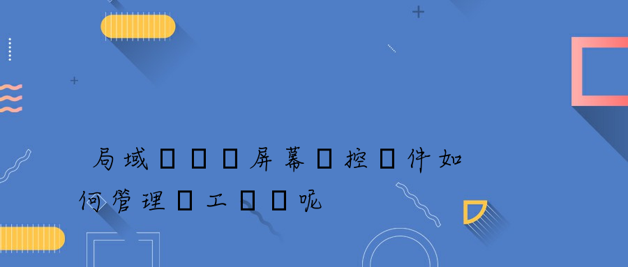 局域網電腦屏幕監控軟件如何管理員工電腦呢