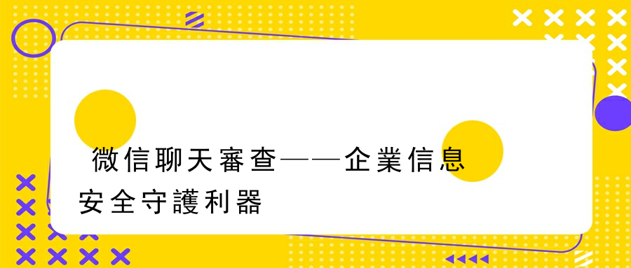 微信聊天審查——企業信息安全守護利器