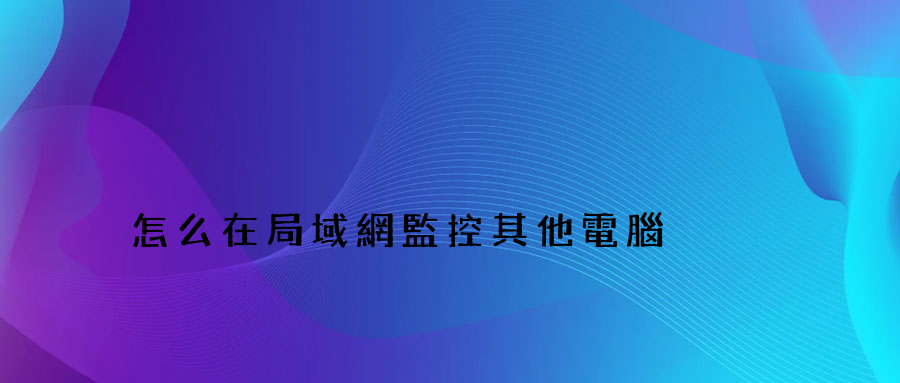 怎么在局域網監控其他電腦