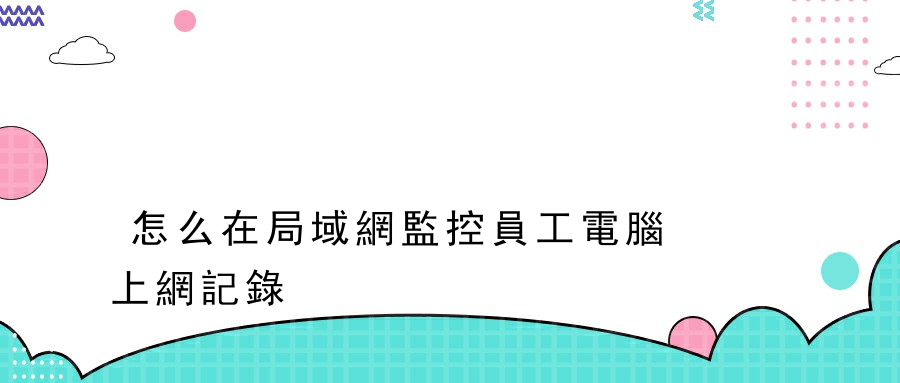 怎么在局域網監控員工電腦上網記錄