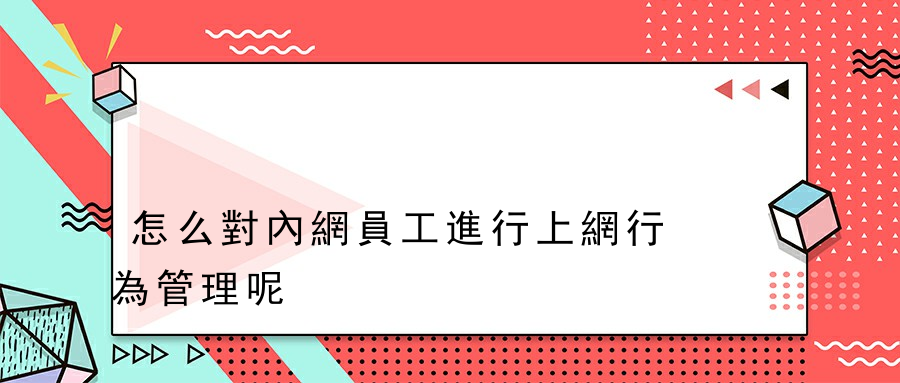 怎么對內網員工進行上網行為管理呢