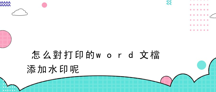 怎么對打印的word文檔添加水印呢