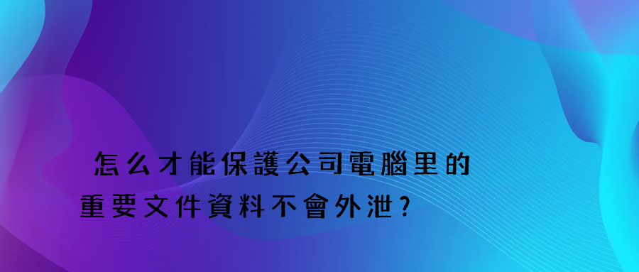 怎么才能保護公司電腦里的重要文件資料不會外泄？