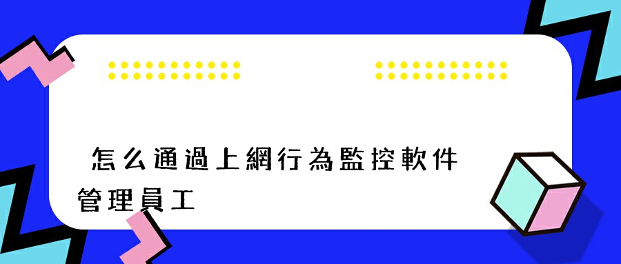 怎么通過上網行為監控軟件管理員工