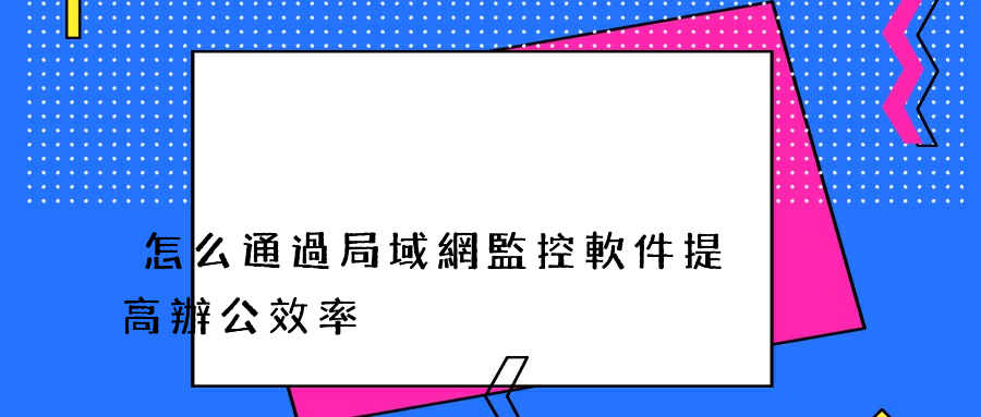 怎么通過局域網監控軟件提高辦公效率