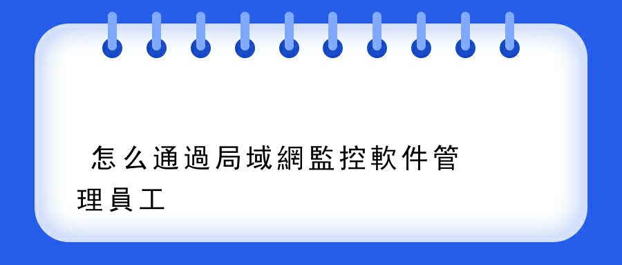 怎么通過局域網監控軟件管理員工