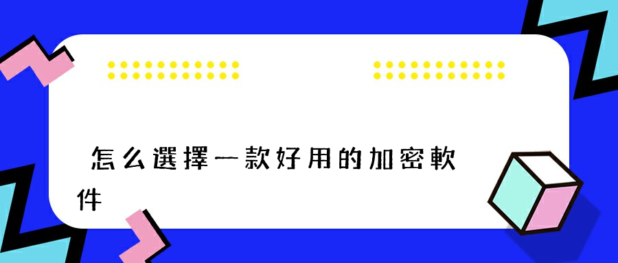 怎么選擇一款好用的加密軟件