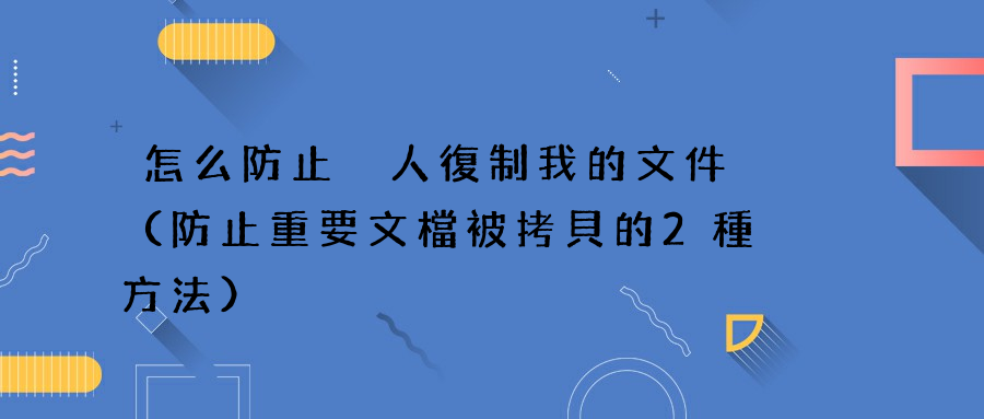 怎么防止別人復制我的文件（防止重要文檔被拷貝的2種方法）