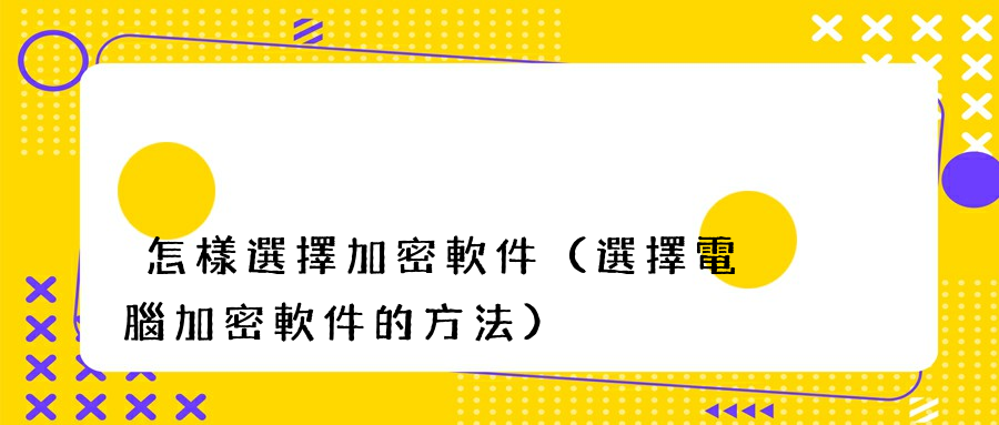 怎樣選擇加密軟件（選擇電腦加密軟件的方法）