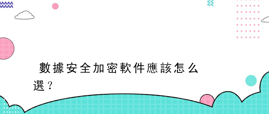 數據安全加密軟件應該怎么選？