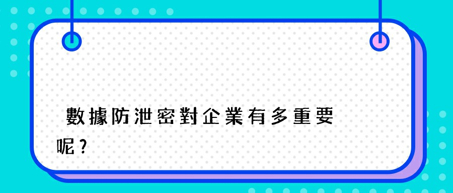 數據防泄密對企業有多重要呢？